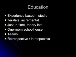 Education Experience based – studio Iterative, incremental Just-in-time, theory last One-room schoolhouse Teams Retrospective / introspective 