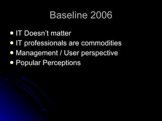 Baseline 2006 IT Doesn’t matter IT professionals are commodities Management / User perspective  Popular Perceptions 