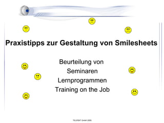 Praxistipps zur Gestaltung von Smilesheets

              Beurteilung von
                 Seminaren
              Lernprogrammen
             Training on the Job



                   TELERAT GmbH 2005
 