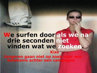 W e surfen door  als we na  drie seconden  niet  vinden wat we  zoeken . Kiss Jongeren gaan niet op zoek naar een betekenis achter een campagne 