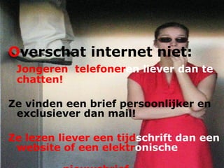 O verschat internet niet: Jongeren  telefoner en   liever dan te  chatten! Ze vinden een brief persoonlijker en exclusiever dan mail! Ze lezen liever een tijd schrift dan een  website of een elektr onische   nieuwsbrief 