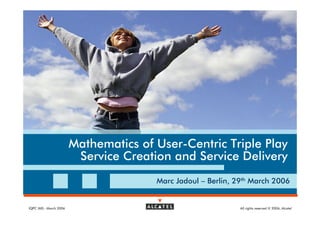 Mathematics of User-Centric Triple Play
                         Service Creation and Service Delivery
                                       Marc Jadoul – Berlin, 29th March 2006


IQPC IMS - March 2006                                         All rights reserved © 2006, Alcatel
 