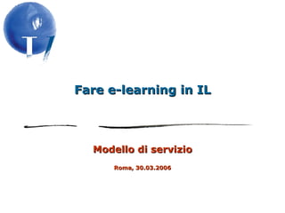 Fare e-learning in IL Modello di servizio Roma, 30.03.2006 