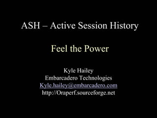 ASH – Active Session History
Feel the Power
Kyle Hailey
Embarcadero Technologies
Kyle.hailey@embarcadero.com
http://Oraperf.sourceforge.net
 