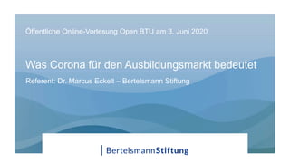 Was Corona für den Ausbildungsmarkt bedeutet
Öffentliche Online-Vorlesung Open BTU am 3. Juni 2020
Referent: Dr. Marcus Eckelt – Bertelsmann Stiftung
 