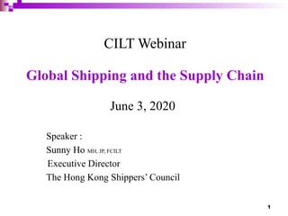 1
June 3, 2020
Speaker :
Executive Director
Sunny Ho MH, JP, FCILT
CILT Webinar
Global Shipping and the Supply Chain
The Hong Kong Shippers’ Council
 