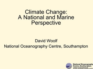 Climate Change:
A National and Marine
Perspective
David Woolf
National Oceanography Centre, Southampton
 