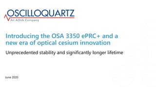 Introducing the OSA 3350 ePRC+ and a
new era of optical cesium innovation
June 2020
Unprecedented stability and significantly longer lifetime
 