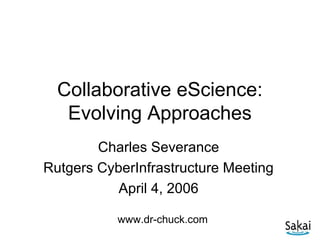 Collaborative eScience:
   Evolving Approaches
        Charles Severance
Rutgers CyberInfrastructure Meeting
           April 4, 2006

           www.dr-chuck.com
 