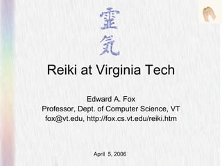 Reiki at Virginia Tech
Edward A. Fox
Professor, Dept. of Computer Science, VT
fox@vt.edu, http://fox.cs.vt.edu/reiki.htm
April 5, 2006
 