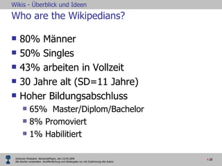 Who are the Wikipedians? 80% Männer 50% Singles 43% arbeiten in Vollzeit 30 Jahre alt (SD=11 Jahre) Hoher Bildungsabschluss 65%  Master/Diplom/Bachelor 8% Promoviert 1% Habilitiert 