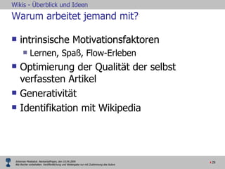 Warum arbeitet jemand mit? intrinsische Motivationsfaktoren  Lernen, Spaß, Flow-Erleben Optimierung der Qualität der selbst verfassten Artikel Generativität Identifikation mit Wikipedia  