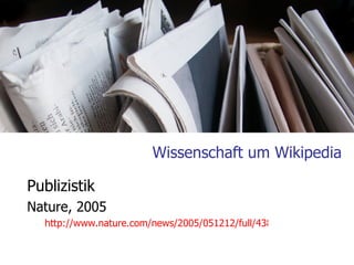 Wissenschaft um Wikipedia Publizistik Nature, 2005 http://www.nature.com/news/2005/051212/full/438900a.html   