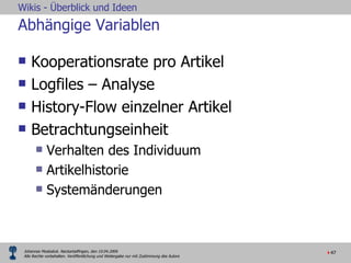 Abhängige Variablen Kooperationsrate pro Artikel Logfiles – Analyse  History-Flow einzelner Artikel Betrachtungseinheit  Verhalten des Individuum Artikelhistorie Systemänderungen 