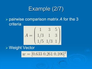 Example (2/7)
 pairwise   comparison matrix A for the 3
 criteria




 Weight    Vector
 