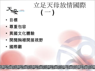 立足天母放情國際 ( 一 ) 目標 尊重包容 異國文化體驗 開闊胸襟開展視野 國際觀 