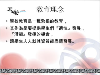 教育理念 學校教育是一種紮根的教育， 其作為是要提供學生們『適性』發展，『潛能』發揮的機會， 讓學生人人就其資質能盡情發展。 