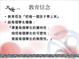 教育信念 教育信念『 把每一個孩子帶上來 』 給每個學生機會： 『 尊重每個學生的獨特性； 相信每個學生的可塑性； 發展每個學生的無限性。 』 