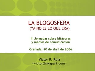 LA BLOGOSFERA
(YA NO ES LO QUE ERA)

III Jornadas sobre bitácoras
 y medios de comunicación

Granada, 20 de abril de 2006


      Víctor R. Ruiz
  <victor@sixapart.com>
 