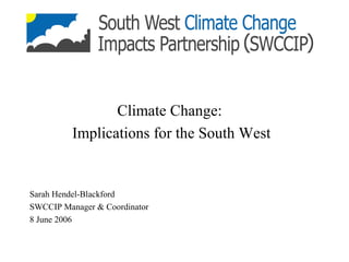 Climate Change:
Implications for the South West
Sarah Hendel-Blackford
SWCCIP Manager & Coordinator
8 June 2006
 