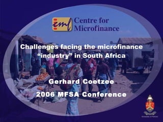 Challenges facing the microfinance “industry” in South Africa Gerhard Coetzee 2006 MFSA Conference 
