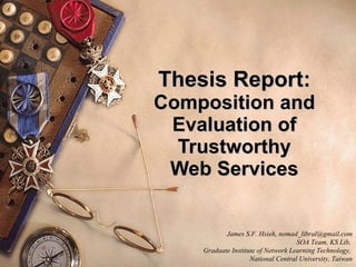 Thesis Report: Composition and Evaluation of Trustworthy Web Services James S.F. Hsieh, nomad_libral@gmail.com SOA Team, KS Lib,  Graduate Institute of Network Learning Technology ,  National Central University , Taiwan 