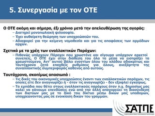 5. Συνεργασία με τον ΟΤΕ  Ο ΟΤΕ ακόμη και σήμερα, έξι χρόνια μετά την απελευθέρωση της αγοράς: Διατηρεί μονοπωλιακή φιλοσοφία. Έχει αυθαίρετη θεώρηση των υποχρεώσεών του. Αδιαφορεί για την κείμενη νομοθεσία και για τις αποφάσεις των αρμόδιων αρχών. Σχετικά με τα χρέη των εναλλακτικών Παρόχων: Πιθανώς υπάρχουν Πάροχοι που χρωστάνε και σίγουρα υπάρχουν αρκετοί  συνεπείς. Ο ΟΤΕ έχει στην διάθεση του όλα τα μέσα να εισπράξει τα χρεωστούμενα. Αντ’ αυτού βάλει εναντίων όλου του κλάδου αδιακρίτως και ταυτόχρονα ζητά επαχθείς ρυθμίσεις για όλους, ανεξάρτητα της συναλλακτικής συμπεριφοράς καθενός από αυτούς. Ταυτόχρονα, σκοπίμως αποσιωπά  : Τις δικές του οικονομικές υποχρεώσεις έναντι των εναλλακτικών παρόχων, τις οποίες είτε δεν αναγνωρίζει ή - όταν τις αναγνωρίζει - δεν εξοφλεί εγκαίρως. Τα εμπόδια που θέτει στους εναλλακτικούς παρόχους όταν π.χ. δημοσίως μας καλεί να κάνουμε επενδύσεις ενώ από την άλλη απαγορεύει τη διασύνδεση των δικτύων μας με το δικό του δίκτυο μέσω δικών μας υποδομών, υποχρεώνοντας μας σε ενοικίαση δικών του γραμμών. 