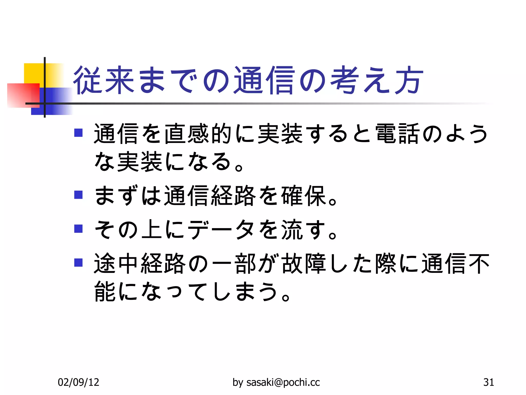 従来までの通信の考え方 通信を直感的に実装すると電話のような実装になる。 まずは通信経路を確保。 その上にデータを流す。 途中経路の一部が故障した際に通信不能になってしまう。 
