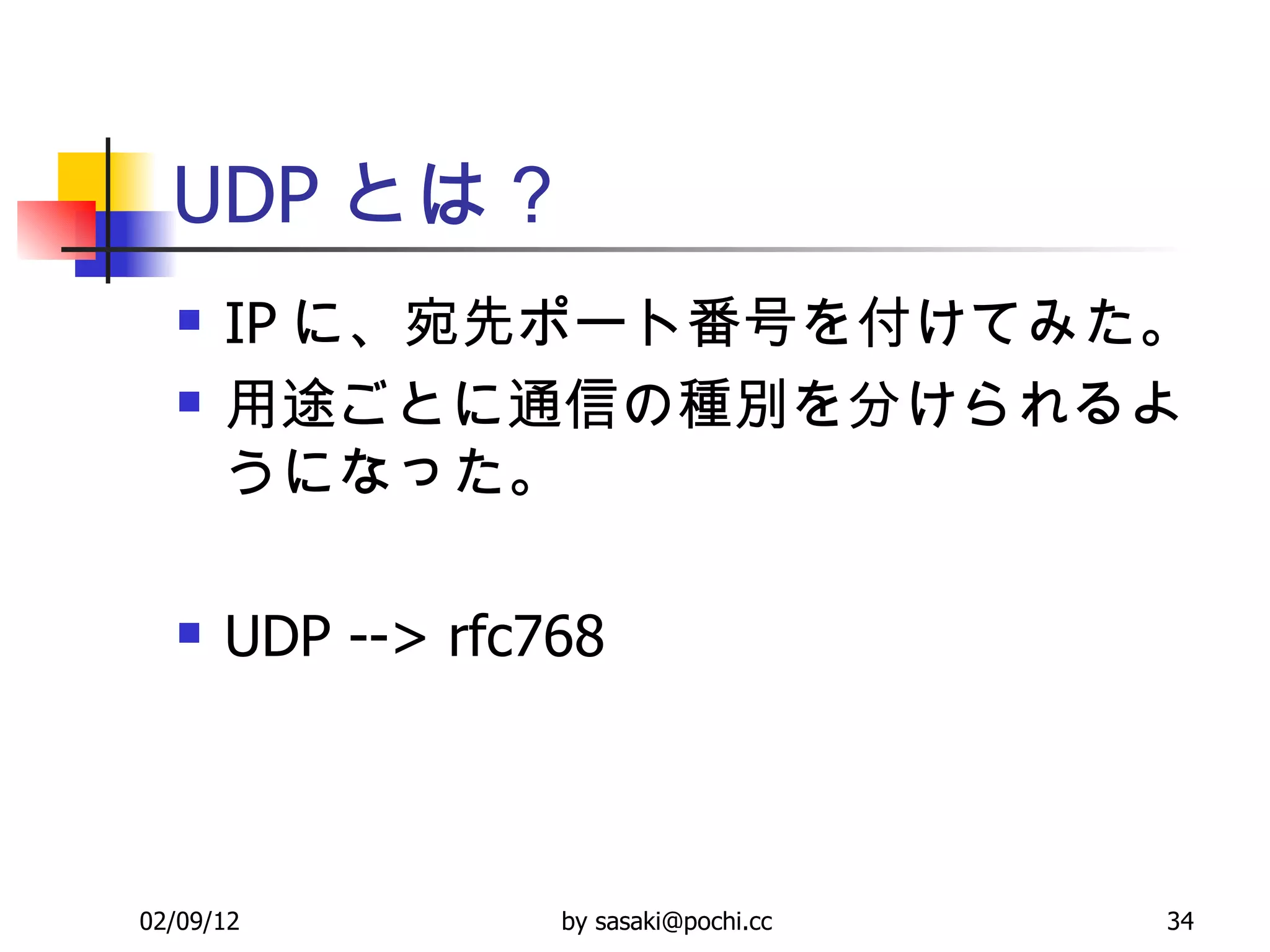 UDP とは？ IP に、宛先ポート番号を付けてみた。 用途ごとに通信の種別を分けられるようになった。 UDP --> rfc768 