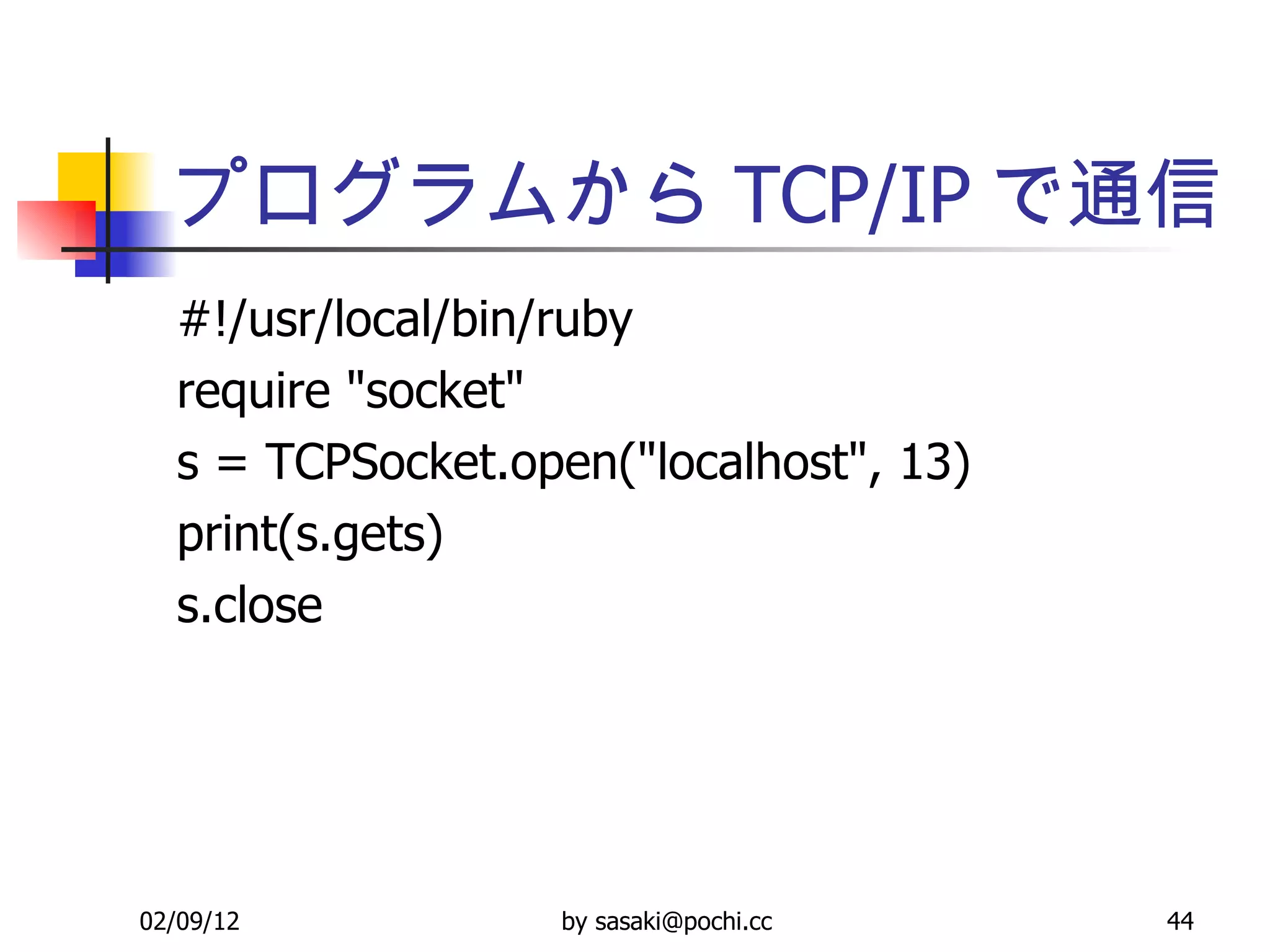 プログラムから TCP/IP で通信 #!/usr/local/bin/ruby require &quot;socket&quot; s = TCPSocket.open(&quot;localhost&quot;, 13) print(s.gets) s.close 