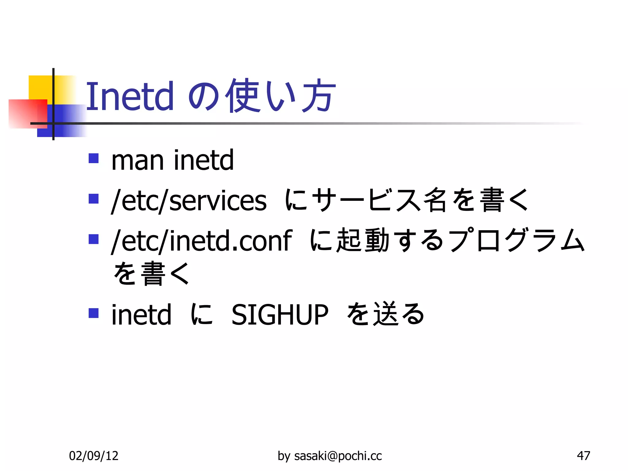 Inetd の使い方 man inetd /etc/services  にサービス名を書く /etc/inetd.conf  に起動するプログラムを書く inetd  に  SIGHUP  を送る 