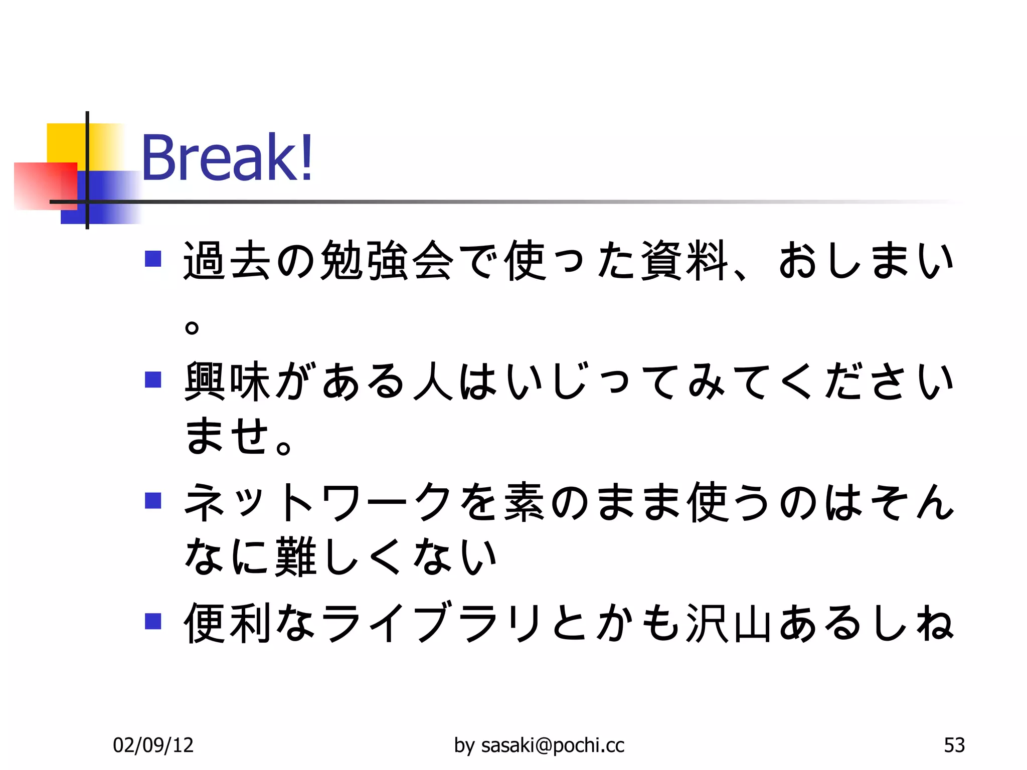 Break! 過去の勉強会で使った資料、おしまい。 興味がある人はいじってみてくださいませ。 ネットワークを素のまま使うのはそんなに難しくない 便利なライブラリとかも沢山あるしね 