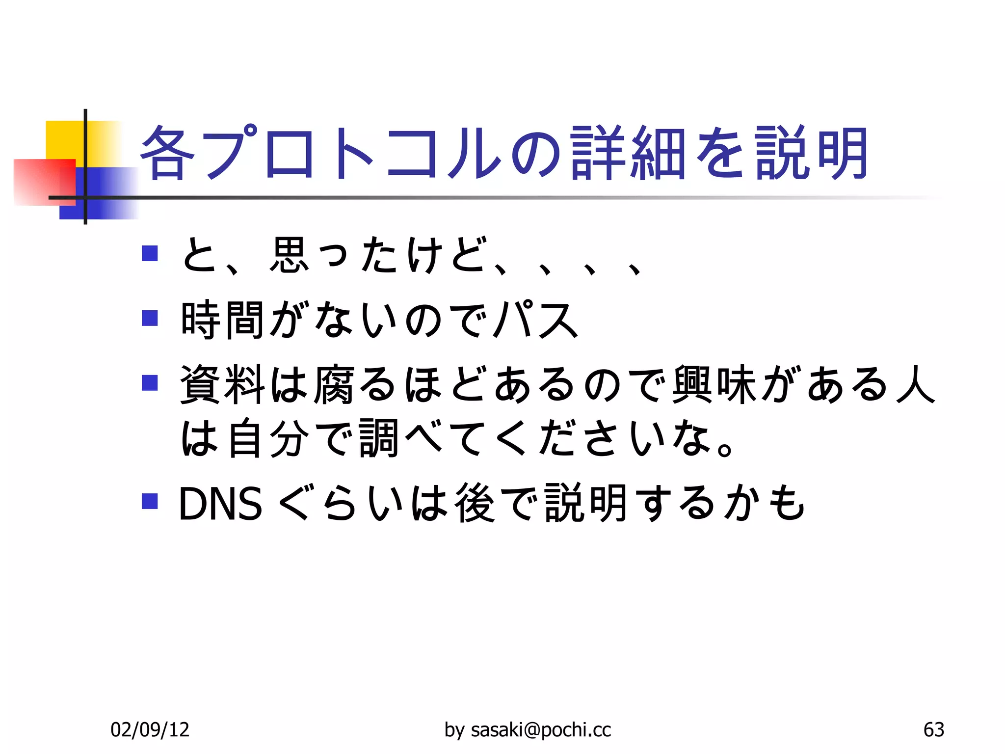 各プロトコルの詳細を説明 と、思ったけど、、、、 時間がないのでパス 資料は腐るほどあるので興味がある人は自分で調べてくださいな。 DNS ぐらいは後で説明するかも 