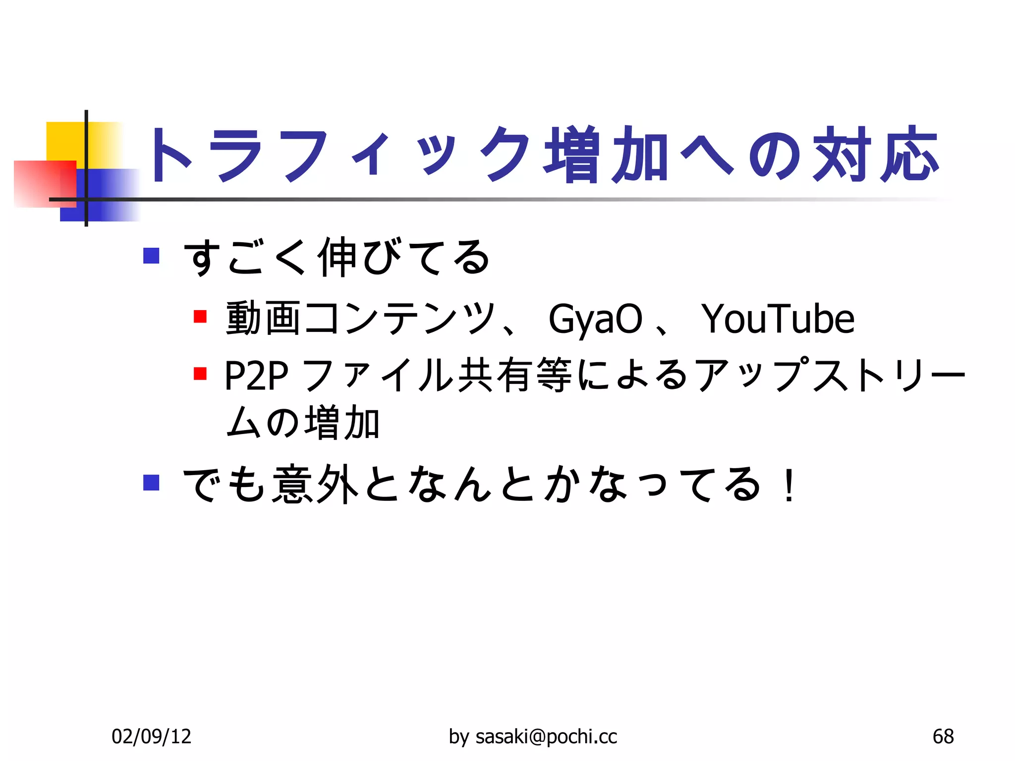 トラフィック増加への対応 すごく伸びてる  動画コンテンツ、 GyaO 、 YouTube  P2P ファイル共有等によるアップストリームの増加  でも意外となんとかなってる！  