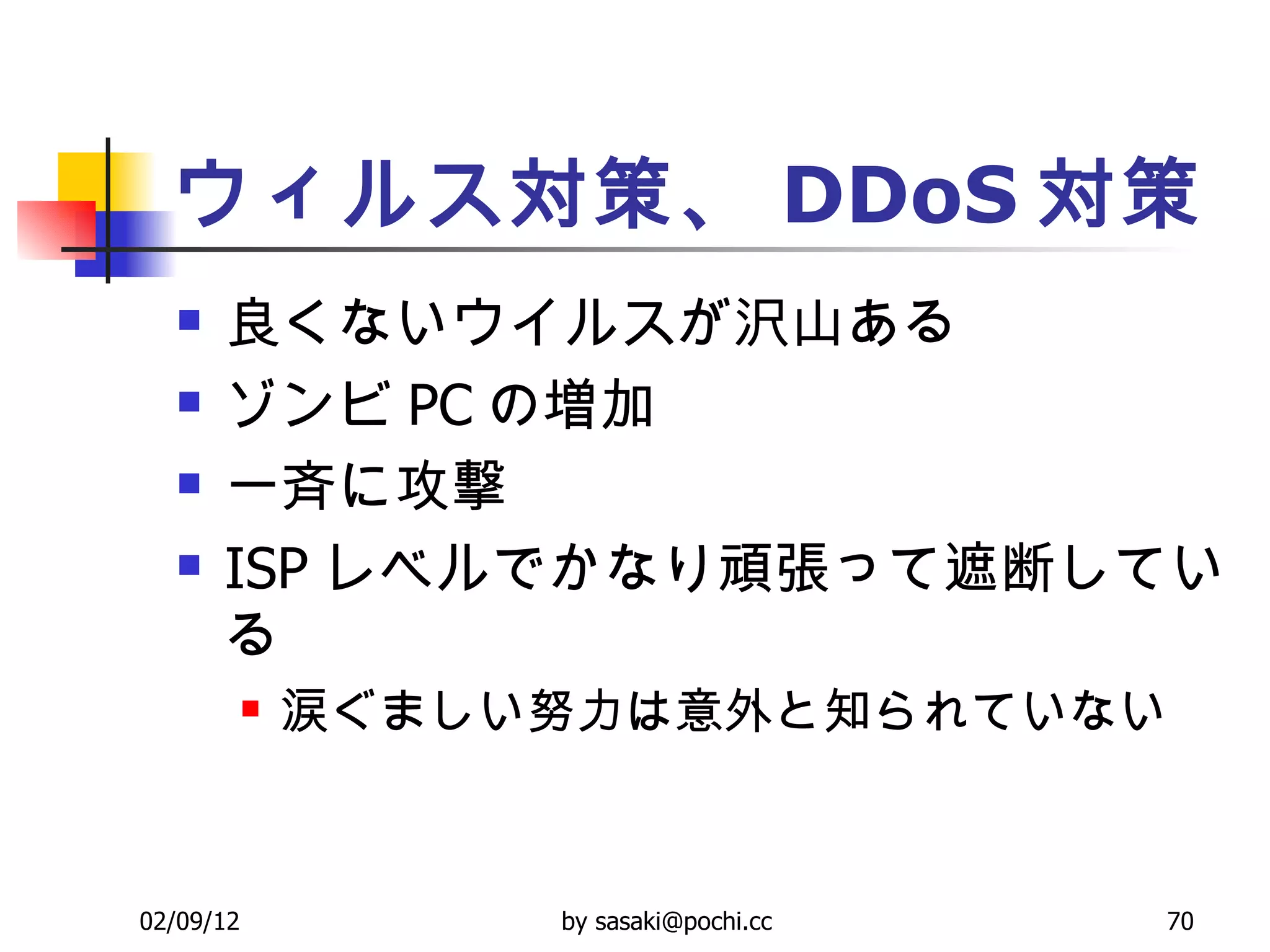 ウィルス対策、 DDoS 対策 良くないウイルスが沢山ある  ゾンビ PC の増加  一斉に攻撃  ISP レベルでかなり頑張って遮断している  涙ぐましい努力は意外と知られていない  