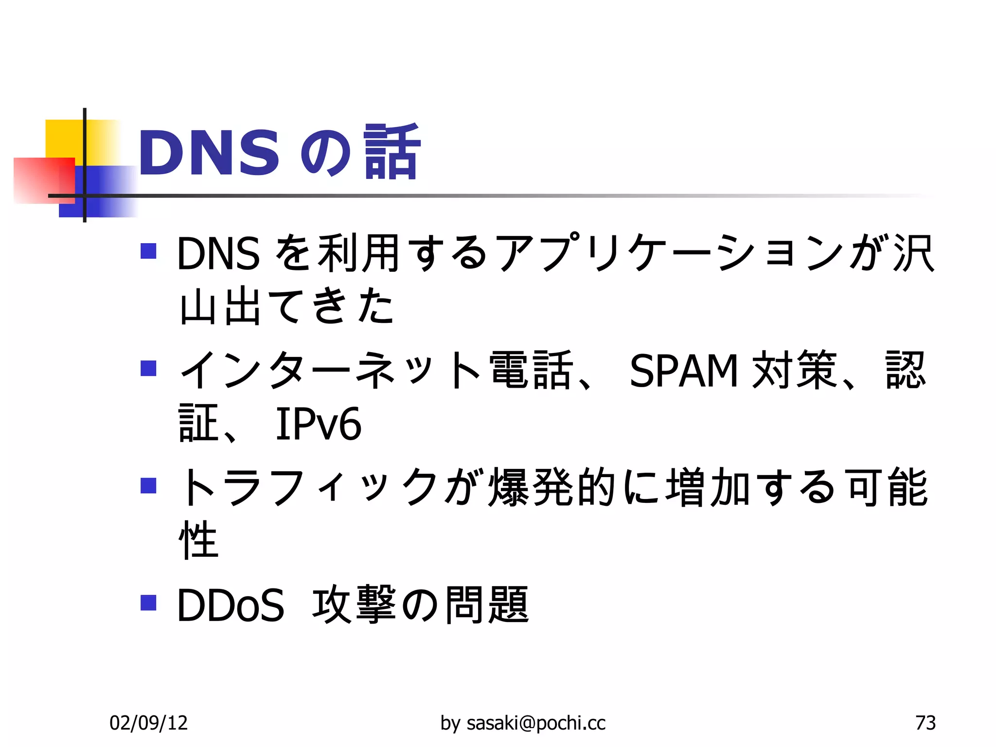DNS の話 DNS を利用するアプリケーションが沢山出てきた  インターネット電話、 SPAM 対策、認証、 IPv6  トラフィックが爆発的に増加する可能性  DDoS  攻撃の問題 