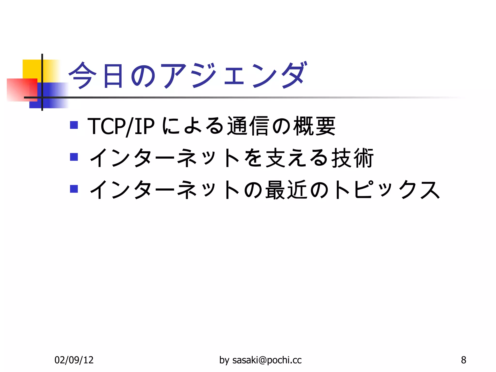 今日のアジェンダ TCP/IP による通信の概要 インターネットを支える技術 インターネットの最近のトピックス 