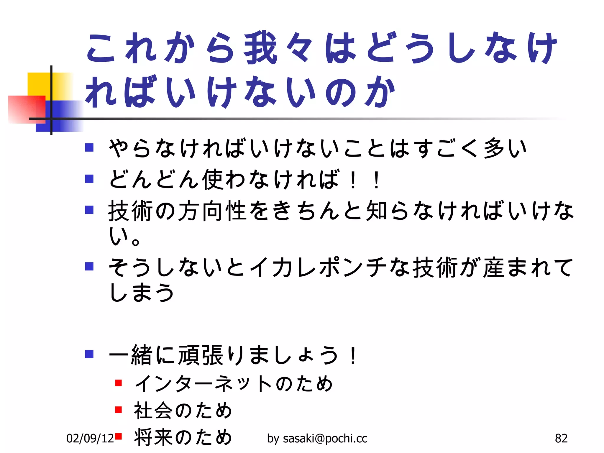 これから我々はどうしなければいけないのか やらなければいけないことはすごく多い どんどん使わなければ！！ 技術の方向性をきちんと知らなければいけない。 そうしないとイカレポンチな技術が産まれてしまう 一緒に頑張りましょう！ インターネットのため 社会のため 将来のため 