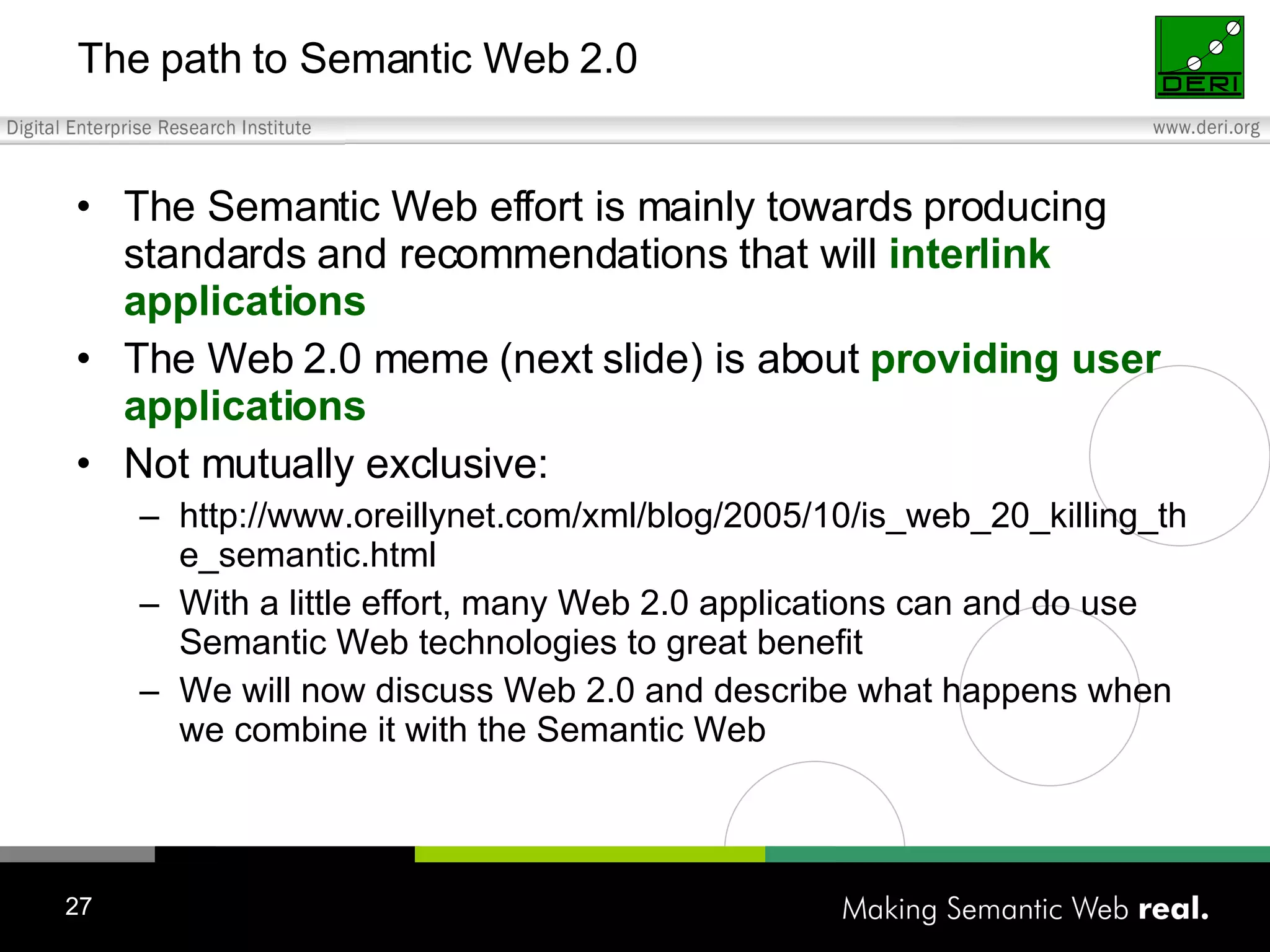 The path to Semantic Web 2.0 The Semantic Web effort is mainly towards producing standards and recommendations that will interlink applications The Web 2.0 meme (next slide) is about providing user applications Not mutually exclusive: http://www.oreillynet.com/xml/blog/2005/10/is_web_20_killing_the_semantic.html With a little effort, many Web 2.0 applications can and do use Semantic Web technologies to great benefit We will now discuss Web 2.0 and describe what happens when we combine it with the Semantic Web 