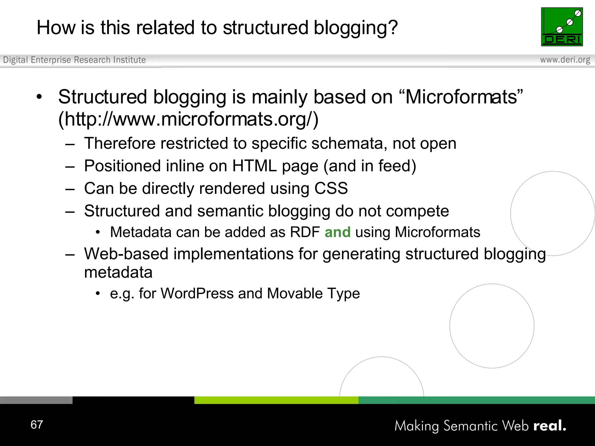 How is this related to structured blogging? Structured blogging is mainly based on “Microformats” (http://www.microformats.org/) Therefore restricted to specific schemata, not open Positioned inline on HTML page (and in feed) Can be directly rendered using CSS Structured and semantic blogging do not compete Metadata can be added as RDF and using Microformats Web-based implementations for generating structured blogging metadata e.g. for WordPress and Movable Type 