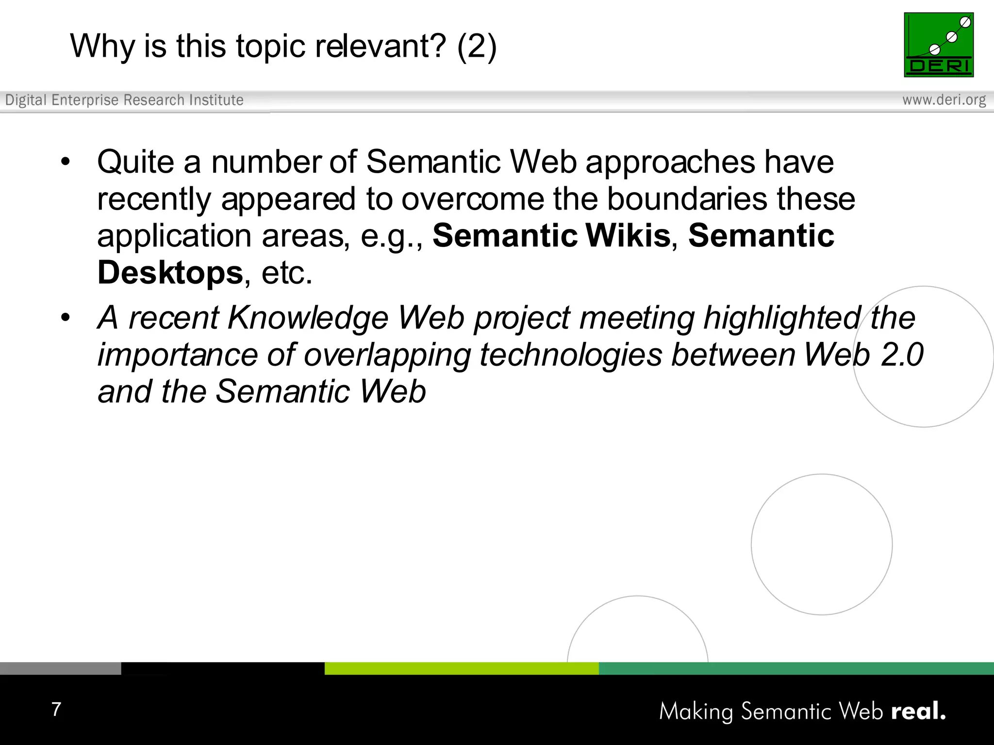 Why is this topic relevant? (2) Quite a number of Semantic Web approaches have recently appeared to overcome the boundaries these application areas, e.g., Semantic Wikis , Semantic Desktops , etc. A recent Knowledge Web project meeting highlighted the importance of overlapping technologies between Web 2.0 and the Semantic Web 