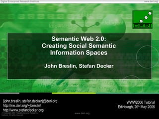 Semantic Web 2.0: Creating Social Semantic Information Spaces John Breslin, Stefan Decker {john.breslin, stefan.decker}@deri.org http://sw.deri.org/~jbreslin/ http://www.stefandecker.org/ WWW2006 Tutorial Edinburgh, 26 th  May 2006 