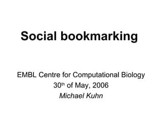 Social bookmarking   EMBL Centre for Computational Biology 30 th  of May, 2006 Michael Kuhn 
