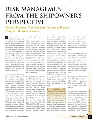 RISK MANAGEMENT
FROM THE SHIPOWNER’S
PERSPECTIVE
By Basil Karatzas, Vice President, Projects & Finance,
Compass Maritime Services
ew industries have been as
cyclical as shipping, with
the business cycle oscillating
between peaks of robust freight
rates and strong equity creation
to troughs of tonnage oversupply and negative cashflows.
This cycle, ironically known as
the ‘champagne cycle’ for its
jubilant bubbles to hangovers
perimeter, has offered great
opportunities for wealth creation: both for those who
ingress / egress the cycle and for
those who managed their risk
properly and survived the
downturn of the cycle.

F

The last few years have widely
been considered to be closer to
the top than the bottom of the
shipping cycle. Instead of proffering whether ‘it’s different this
time’, shipping companies
should emphasize disciplined
preparation for the downturn,
if and when this arrives. While
‘a tide raises all boats’, companies fall onto difficult times
when they get caught ill-prepared for the unexpected.
Companies with a clear risk
management strategy initiated
and implemented since the days
of the ample sunshine, however,
have the power to ensure their

survival through the cycle.
Ship-owning companies must
utilize financial leverage to
compensate for their capitalintense structure. Financial
leverage necessarily translates
into high operational leverage
(high fixed-to-variable cost
ratio) in the form of high mortgage payments. During the upcycle, meeting financial obligations and generating profits is
never an issue. During a downturn, however, low revenue
might not be sufficient to meet
the previously established high
fixed cost structure.
Besides the financial and operational leverage, shipping companies are set to navigate in an
ocean of risks just by the nature
of their business. Imagine, if
you will, the risk factors
involved in the following imaginary yet typical voyage: an
aframax tanker that is berthed
in a terminal in the vicinity of
Baton Rouge, Louisiana – a 24hour non-stop voyage under
pilot a few miles within the
Mississippi River. The tanker owned by a company registered
in the Cayman Islands, flagged
in the Marshall Islands,

www.marinemoney.com

financed by a KG fund in
Germany, managed by a company in Singapore, operated by
a company based in the United
States, and currently under the
command of a Greek captain
and crewed with Filipino
nationals laden with 400,000
barrels heavy crude oil on
account of yet another offshore
trader – is commencing discharge operations. How many
contracts have taken place for
this vessel to come to be in this
situation? How many jurisdictions are involved? How many
parties can default or simply fail
to perform? How about the
weather? How about accidents
and pollution? Does human
fatigue count? And what if
there is a case for criminal negligence for discharge of oily
water?

plan - for the firm’s optimal execution of achieving and delivering value, based upon the management’s educated opinion
about future developments
within a certain degree of confidence.
Risk is the prospect that the
firm will fail to deliver optimum shareholder value according to its business plan. In more
quantifiable terms, risk is the
chance of financial loss and its
expected negative impact to the
firm’s value due to changes in
underlying model risk assumptions.
A more practical definition of
risk is derived by answering the
following triad of questions1:
What can go wrong? How likely is it? What are the consequences?

RISK DEFINITION
The fiduciary duty of the firm’s
management (in this article the
firm is narrowly defined as a
publicly-traded ship-owning
company) is to maximize shareholder value, and thus, it is
assumed that all business activity is oriented toward that purpose. Accordingly, the management team develops a business

It is increasingly accepted today
by risk management professionals that risk can be either the
positive or negative aberration
from the business model risk
assumptions. While negative
aberrations (i.e. an oil spill accident) can easily be understood
for their diminishing impact on
shareholder value, positive

Marine Money

M
a
y
/
J
u
n
e
2
0
0
6

47

 