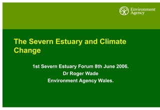 The Severn Estuary and Climate
Change
1st Severn Estuary Forum 8th June 2006.
Dr Roger Wade
Environment Agency Wales.
 