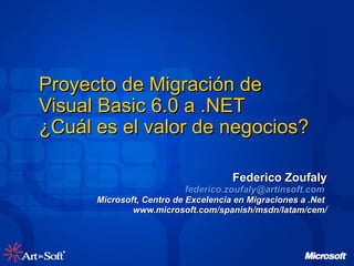 Proyecto de Migración de  Visual Basic 6.0 a .NET ¿Cuál es el valor de negocios?  Federico Zoufaly [email_address]   Microsoft, Centro de Excelencia en Migraciones a .Net  www.microsoft.com/spanish/msdn/latam/cem/ 