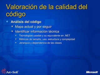 Valoración de la calidad del código  Análisis del código Mapa actual y por seguir Identificar información técnica Tecnologías usadas y su equivalente en .NET Métricas de tamaño, uso, estructura y complejidad Jerarquía y dependencia de las clases 