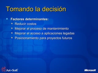 Tomando la decisión  Factores determinantes: Reducir costos Mejorar el proceso de mantenimiento Mejorar el acceso a aplicaciones legadas Posicionamiento para proyectos futuros 