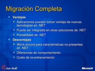 Migración Completa Ventajas Aplicaciones pueden tomar ventaja de nuevas tecnologías en .NET Puede ser integrada en otras soluciones de .NET Portabilidad de .NET Desventajas Work-around  para características no presentes en .NET Diferencias de comportamiento Costo de re-entrenamiento 