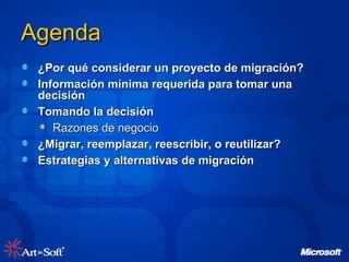 Agenda ¿Por qué considerar un proyecto de migración? Información mínima requerida para tomar una decisión Tomando la decisión Razones de negocio ¿Migrar, reemplazar, reescribir, o reutilizar? Estrategias y alternativas de migración 